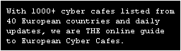 With 1000+ cyber cafes listed from 40 European countries and daily updates, we are THE online guide to European Cyber Cafes.